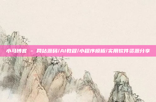 小马博客 - 网站源码/AI教程/小程序模板/实用软件资源分享