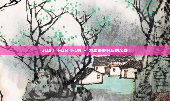 JUST FOR FUN - 发现各种好玩的东西