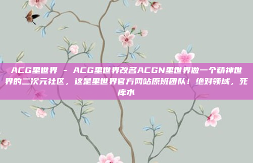 ACG里世界 - ACG里世界改名ACGN里世界做一个精神世界的二次元社区,这是里世界官方网站原班团队!绝对领域,死库水