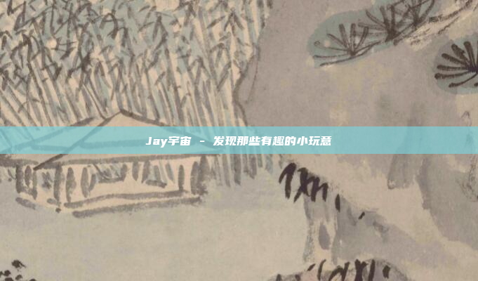 Jay宇宙 - 发现那些有趣的小玩意