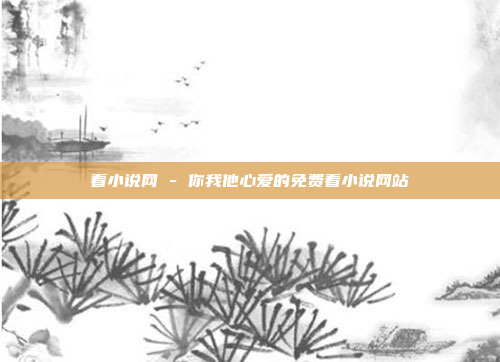 看小说网 - 你我他心爱的免费看小说网站