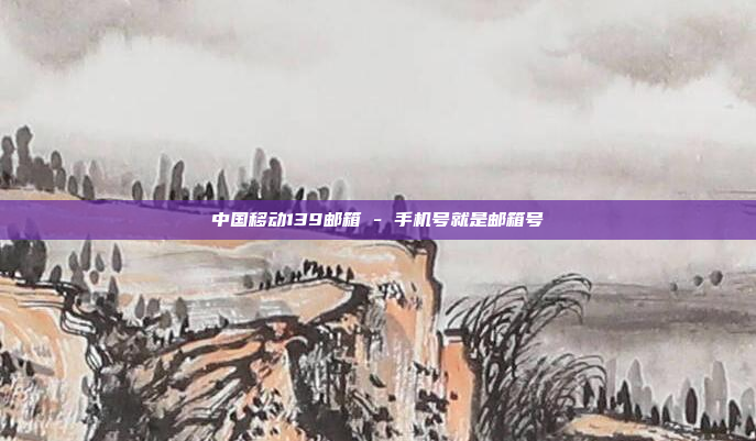 中国移动139邮箱 - 手机号就是邮箱号