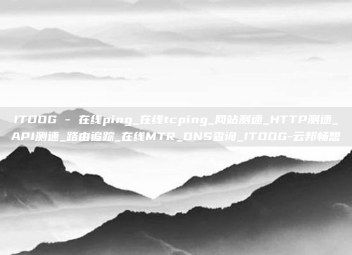 ITDOG - 在线ping_在线tcping_网站测速_HTTP测速_API测速_路由追踪_在线MTR_DNS查询_ITDOG-云邦畅想