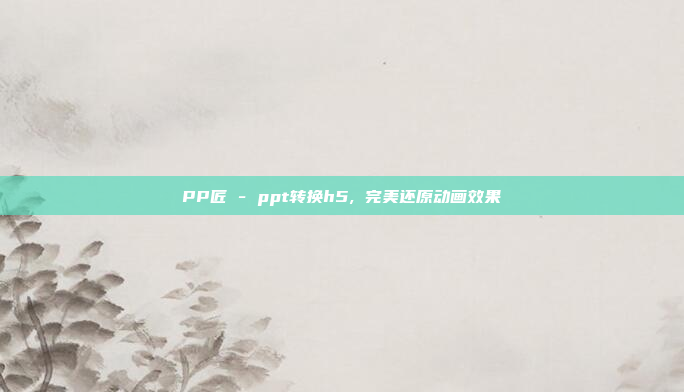 PP匠 - ppt转换h5, 完美还原动画效果