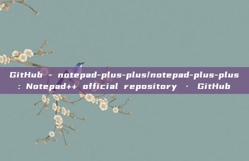 GitHub - notepad-plus-plus/notepad-plus-plus: Notepad++ official repository · GitHub
