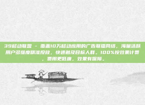 39移动联盟 - 覆盖10万移动应用的广告联播网络,海量活跃用户多维度精准投放,快速触及目标人群。100%按效果计费,费用更低廉,效果有保障。