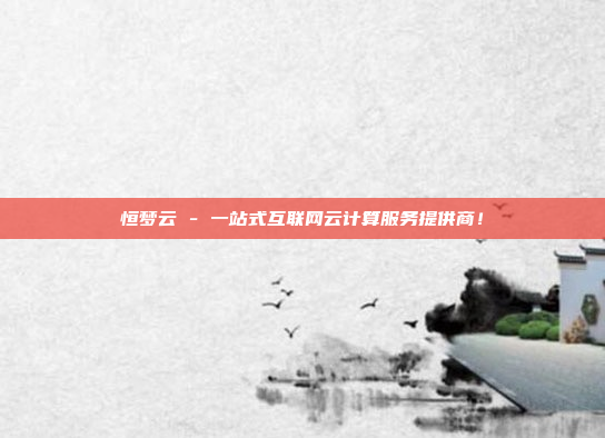 恒梦云 - 一站式互联网云计算服务提供商!