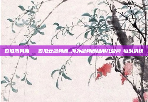 香港服务器 - 香港云服务器_海外服务器租用托管商-恒创科技