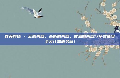 群英网络 - 云服务器、高防服务器、香港服务器17年智能安全云计算服务商！
