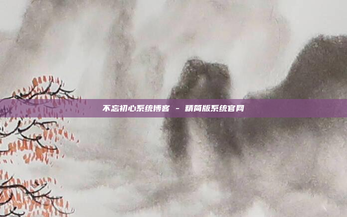 不忘初心系统博客 - 精简版系统官网