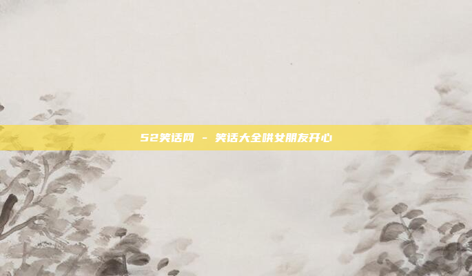 52笑话网 - 笑话大全哄女朋友开心