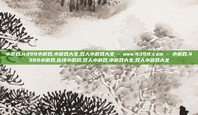 小游戏,4399小游戏,小游戏大全,双人小游戏大全 - www.4399.com - 小游戏,4399小游戏,在线小游戏,双人小游戏,小游戏大全,双人小游戏大全