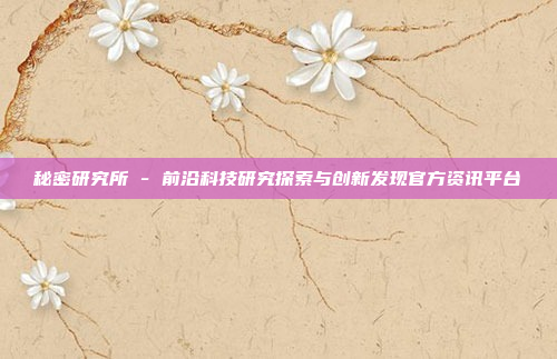 秘密研究所 - 前沿科技研究探索与创新发现官方资讯平台
