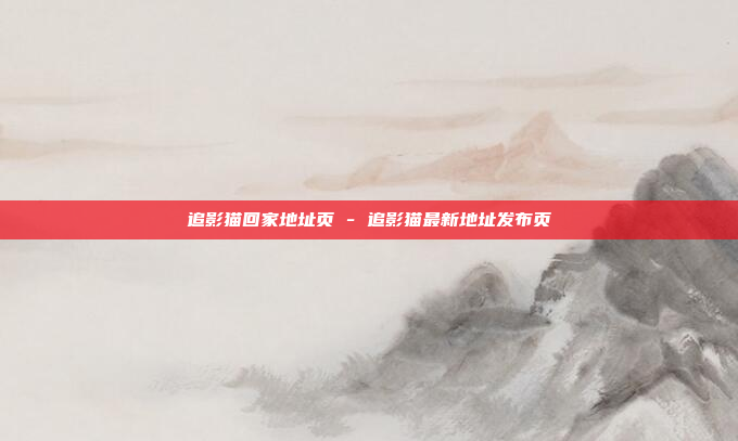 追影猫回家地址页 - 追影猫最新地址发布页