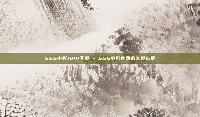 555电影APP下载 - 555电影官网永久发布页