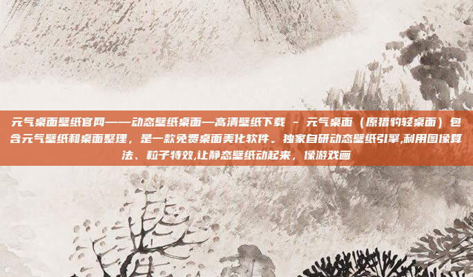 元气桌面壁纸官网——动态壁纸桌面—高清壁纸下载 - 元气桌面（原猎豹轻桌面）包含元气壁纸和桌面整理，是一款免费桌面美化软件。独家自研动态壁纸引擎,利用图像算法、粒子特效,让静态壁纸动起来，像游戏画