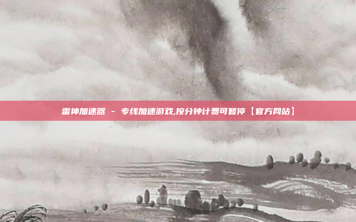 雷神加速器 - 专线加速游戏,按分钟计费可暂停【官方网站】