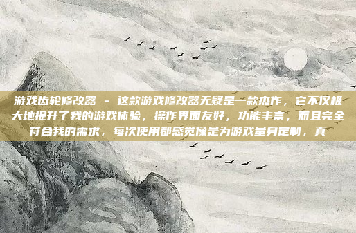 游戏齿轮修改器 - 这款游戏修改器无疑是一款杰作，它不仅极大地提升了我的游戏体验，操作界面友好，功能丰富，而且完全符合我的需求，每次使用都感觉像是为游戏量身定制，真