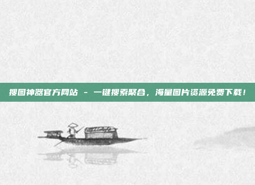 搜图神器官方网站 - 一键搜索聚合,海量图片资源免费下载!