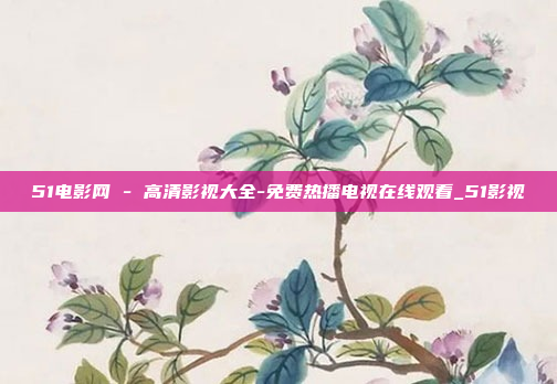 51电影网 - 高清影视大全-免费热播电视在线观看_51影视
