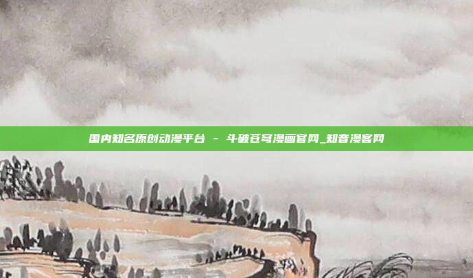 国内知名原创动漫平台 - 斗破苍穹漫画官网_知音漫客网