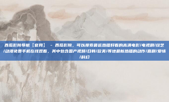 西瓜影院导航【官网】 - 西瓜影院,可以搜索最近热播好看的高清电影/电视剧/综艺/动漫免费手机在线观看,其中包含国产视频/日韩/欧美/等地最新热播的动作/喜剧/爱情/科幻