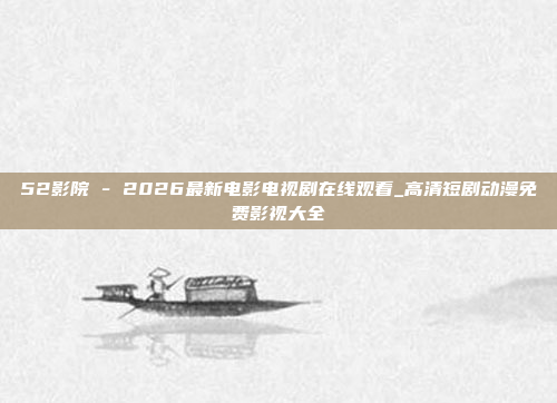 52影院 - 2026最新电影电视剧在线观看_高清短剧动漫免费影视大全