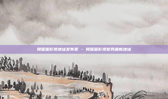 臭蛋蛋影视地址发布页 - 臭蛋蛋影视官网最新地址