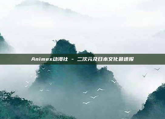 Animex动漫社 - 二次元及日本文化最速报