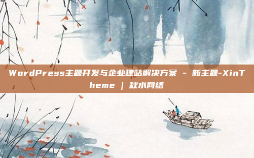 WordPress主题开发与企业建站解决方案 - 新主题-XinTheme | 秋水网络