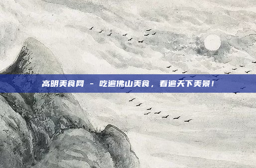 高明美食网 - 吃遍佛山美食，看遍天下美景！