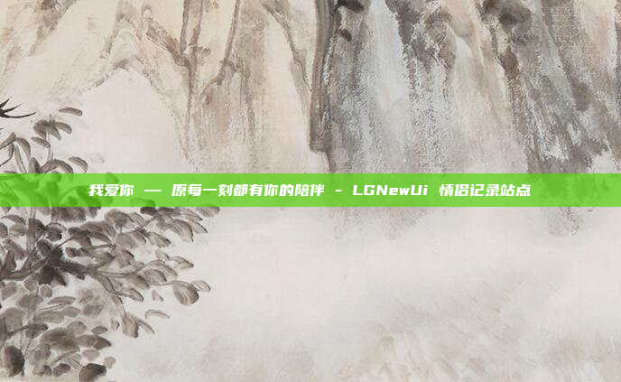 我爱你 — 原每一刻都有你的陪伴 - LGNewUi 情侣记录站点