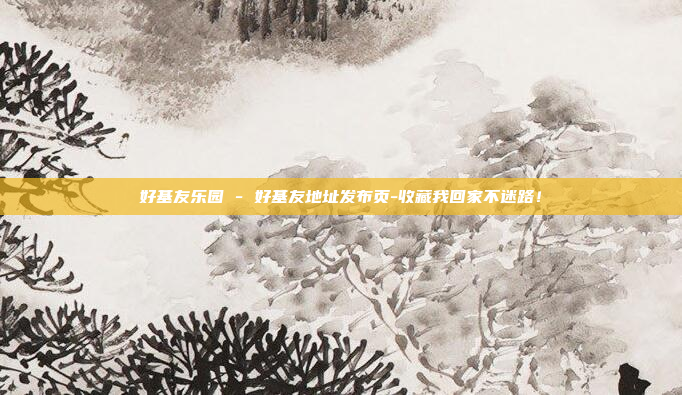好基友乐园 - 好基友地址发布页-收藏我回家不迷路!