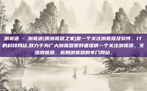 浏览迷 - 浏览迷(原浏览器之家)是一个关注浏览器及软件、IT的科技网站,致力于为广大浏览器爱好者提供一个关注浏览器、交流浏览器、折腾浏览器的专门网站。