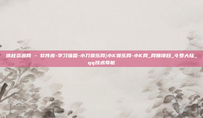 铁柱资源网 - 软件库-学习强国-小刀娱乐网|小K娱乐网-小K网_网赚项目_斗罗大陆_qq技术导航
