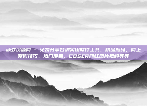 颜夕资源网 - 免费分享各种实用软件工具,精品源码,网上赚钱技巧,热门项目,COSER网红图片视频等等