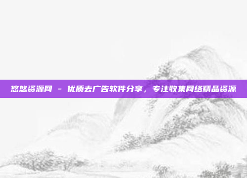 悠悠资源网 - 优质去广告软件分享,专注收集网络精品资源