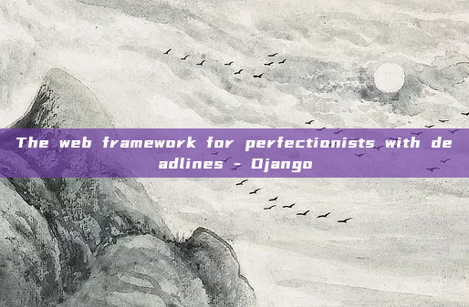 The web framework for perfectionists with deadlines - Django