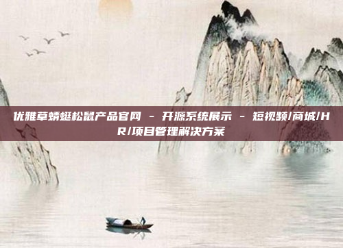 优雅草蜻蜓松鼠产品官网 - 开源系统展示 - 短视频/商城/HR/项目管理解决方案