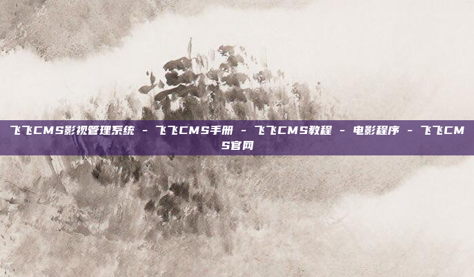 飞飞CMS影视管理系统 - 飞飞CMS手册 - 飞飞CMS教程 - 电影程序 - 飞飞CMS官网