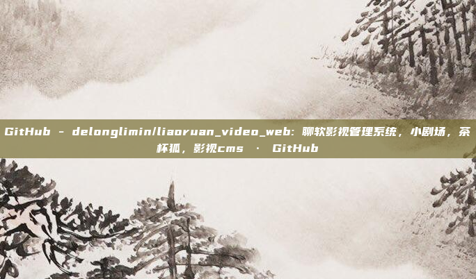 GitHub - delonglimin/liaoruan_video_web: 聊软影视管理系统,小剧场,茶杯狐,影视cms · GitHub