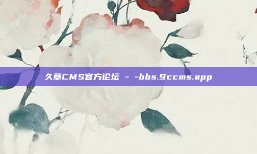 久草CMS官方论坛 - -bbs.9ccms.app