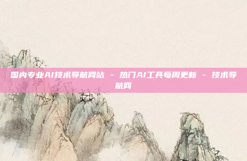 国内专业AI技术导航网站 - 热门AI工具每周更新 - 技术导航网