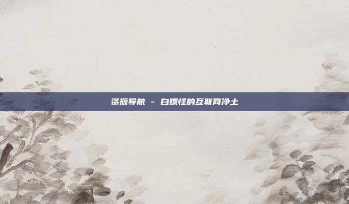 资源导航 - 白嫖怪的互联网净土