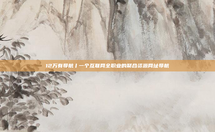 12万有导航丨一个互联网全职业的聚合资源网址导航