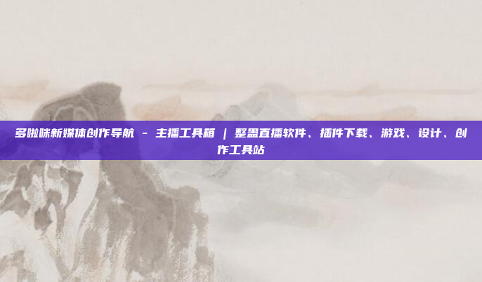 多啦咪新媒体创作导航 - 主播工具箱 | 整蛊直播软件、插件下载、游戏、设计、创作工具站