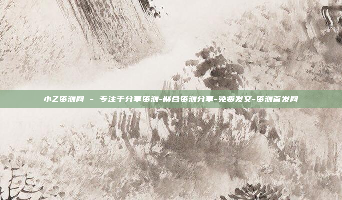 小Z资源网 - 专注于分享资源-聚合资源分享-免费发文-资源首发网