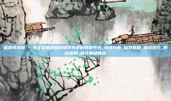 星渡技术网 - 专注互联网知识精华共享的开放平台_技术分享_自学教程_维修技巧_网站源码_设计素材精选