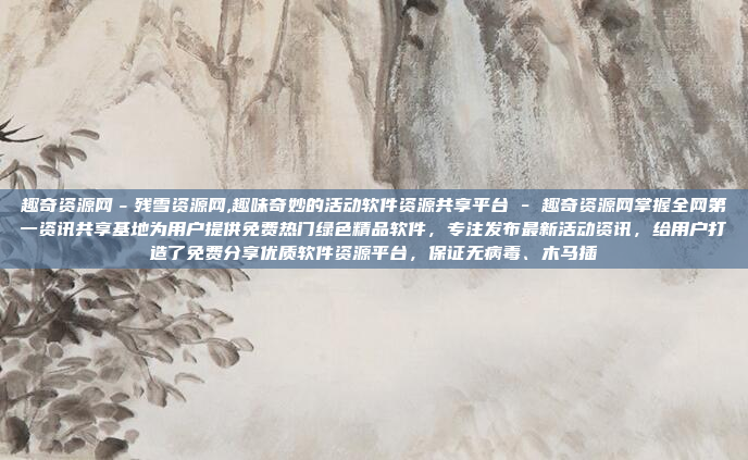 趣奇资源网-残雪资源网,趣味奇妙的活动软件资源共享平台 - 趣奇资源网掌握全网第一资讯共享基地为用户提供免费热门绿色精品软件,专注发布最新活动资讯,给用户打造了免费分享优质软件资源平台,保证无病毒、木马插