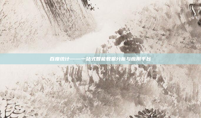 百度统计——一站式智能数据分析与应用平台